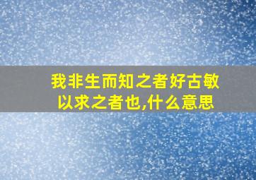 我非生而知之者好古敏以求之者也,什么意思