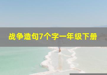 战争造句7个字一年级下册