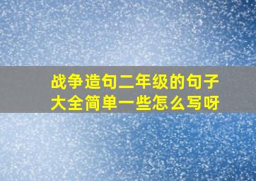 战争造句二年级的句子大全简单一些怎么写呀