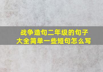 战争造句二年级的句子大全简单一些短句怎么写