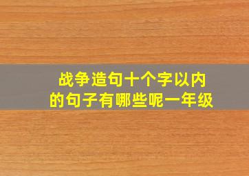 战争造句十个字以内的句子有哪些呢一年级