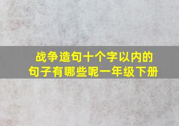 战争造句十个字以内的句子有哪些呢一年级下册