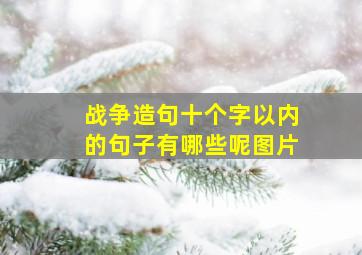 战争造句十个字以内的句子有哪些呢图片