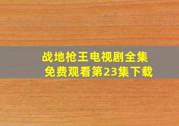 战地枪王电视剧全集免费观看第23集下载