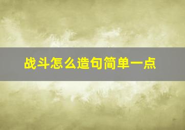 战斗怎么造句简单一点