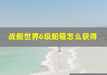 战舰世界6级船箱怎么获得