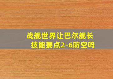 战舰世界让巴尔舰长技能要点2-6防空吗