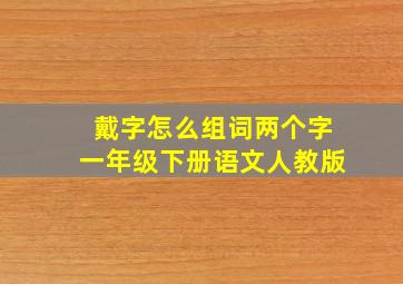 戴字怎么组词两个字一年级下册语文人教版