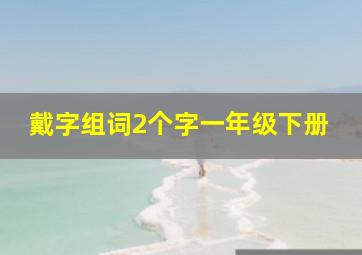 戴字组词2个字一年级下册