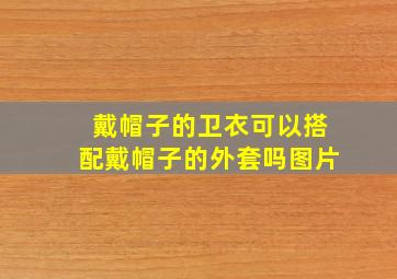 戴帽子的卫衣可以搭配戴帽子的外套吗图片