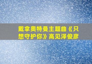 戴拿奥特曼主题曲《只想守护你》高见泽俊彦