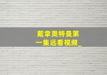 戴拿奥特曼第一集远看视频_