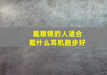 戴眼镜的人适合戴什么耳机跑步好