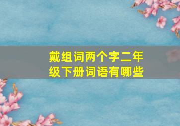 戴组词两个字二年级下册词语有哪些