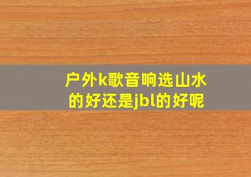 户外k歌音响选山水的好还是jbl的好呢