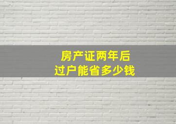 房产证两年后过户能省多少钱