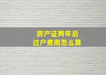 房产证两年后过户费用怎么算