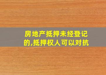 房地产抵押未经登记的,抵押权人可以对抗