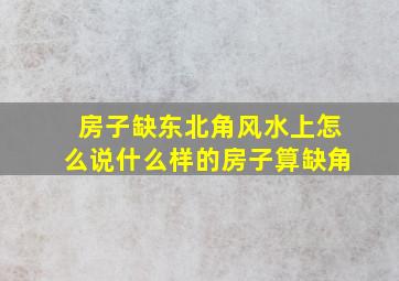 房子缺东北角风水上怎么说什么样的房子算缺角