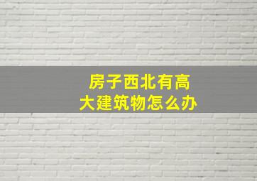 房子西北有高大建筑物怎么办