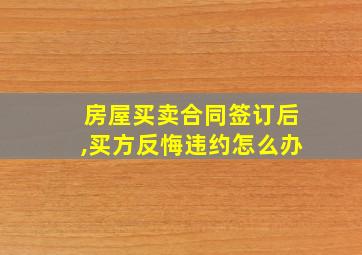 房屋买卖合同签订后,买方反悔违约怎么办