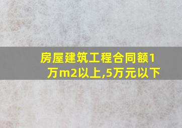 房屋建筑工程合同额1万m2以上,5万元以下