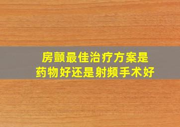 房颤最佳治疗方案是药物好还是射频手术好