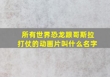 所有世界恐龙跟哥斯拉打仗的动画片叫什么名字