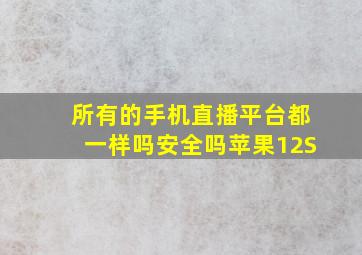 所有的手机直播平台都一样吗安全吗苹果12S