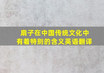 扇子在中国传统文化中有着特别的含义英语翻译