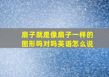 扇子就是像扇子一样的图形吗对吗英语怎么说