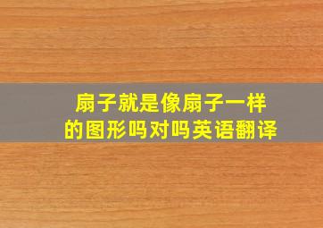 扇子就是像扇子一样的图形吗对吗英语翻译