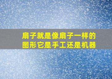 扇子就是像扇子一样的图形它是手工还是机器