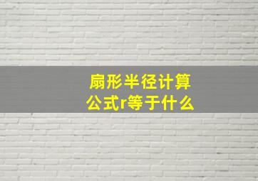 扇形半径计算公式r等于什么