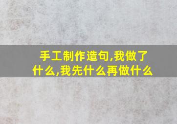 手工制作造句,我做了什么,我先什么再做什么