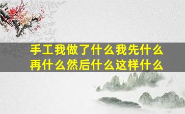 手工我做了什么我先什么再什么然后什么这样什么