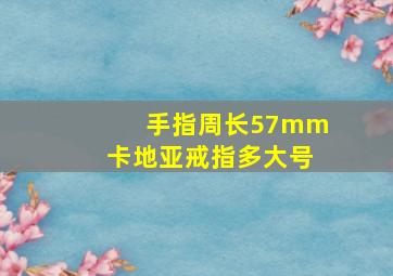 手指周长57mm卡地亚戒指多大号