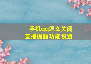 手机qq怎么关闭直播提醒功能设置