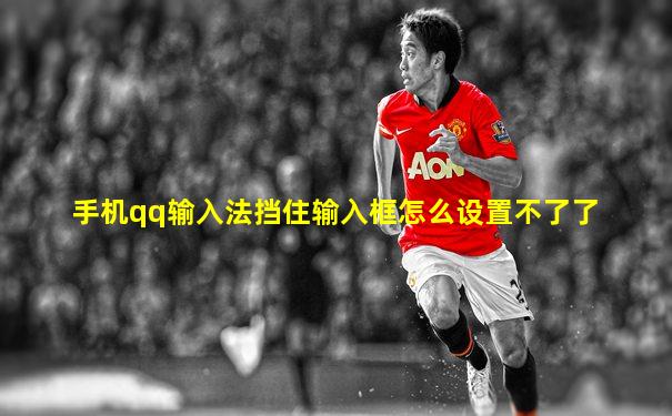 手机qq输入法挡住输入框怎么设置不了了