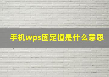 手机wps固定值是什么意思