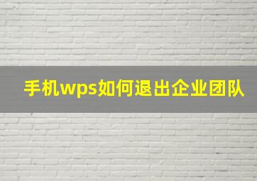 手机wps如何退出企业团队