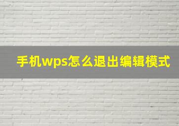 手机wps怎么退出编辑模式