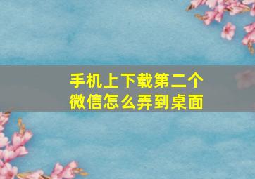 手机上下载第二个微信怎么弄到桌面