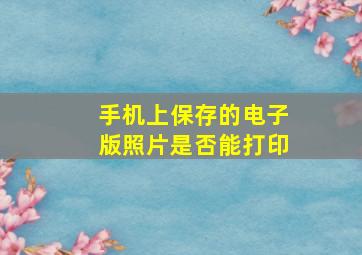 手机上保存的电子版照片是否能打印