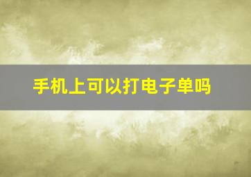 手机上可以打电子单吗