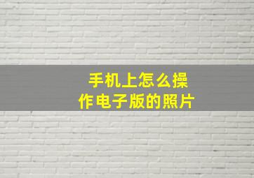 手机上怎么操作电子版的照片