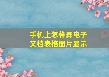 手机上怎样弄电子文档表格图片显示