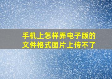 手机上怎样弄电子版的文件格式图片上传不了