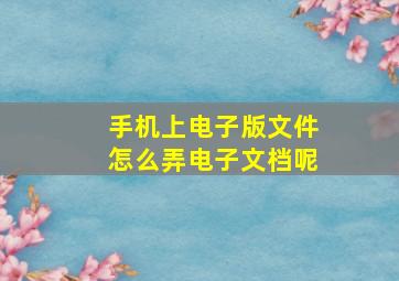 手机上电子版文件怎么弄电子文档呢