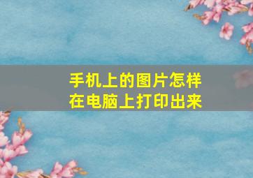 手机上的图片怎样在电脑上打印出来